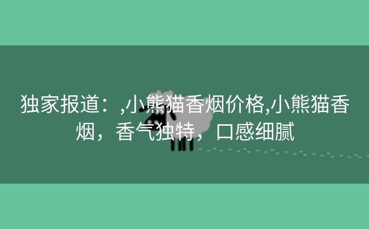 独家报道：,小熊猫香烟价格,小熊猫香烟，香气独特，口感细腻