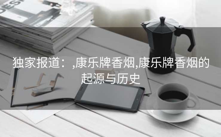 独家报道：,康乐牌香烟,康乐牌香烟的起源与历史