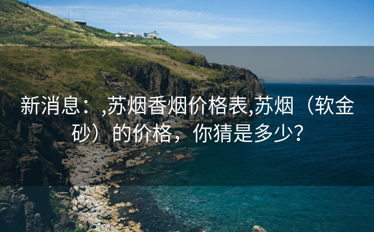 新消息：,苏烟香烟价格表,苏烟（软金砂）的价格，你猜是多少？