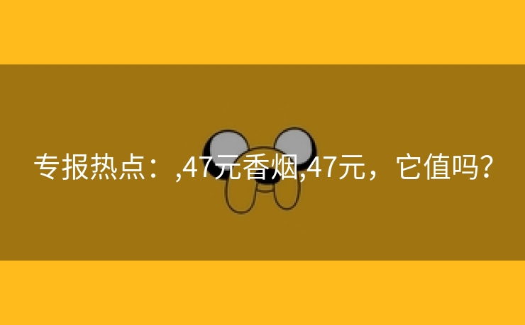 专报热点：,47元香烟,47元，它值吗？