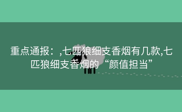 重点通报：,七匹狼细支香烟有几款,七匹狼细支香烟的“颜值担当”