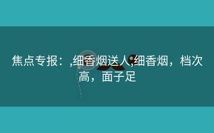 焦点专报：,细香烟送人,细香烟，档次高，面子足