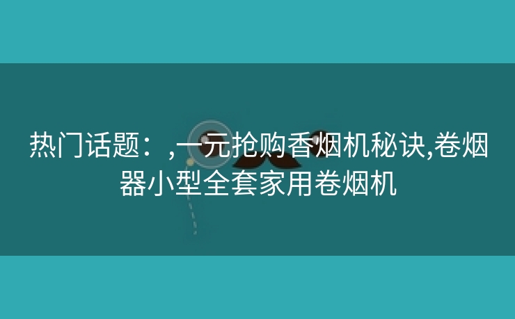 热门话题：,一元抢购香烟机秘诀,卷烟器小型全套家用卷烟机