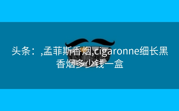 头条：,孟菲斯香烟,cigaronne细长黑香烟多少钱一盒