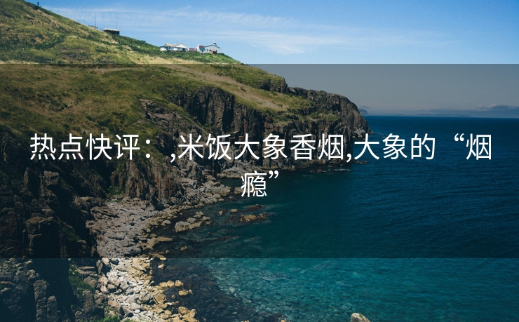 热点快评：,米饭大象香烟,大象的“烟瘾”