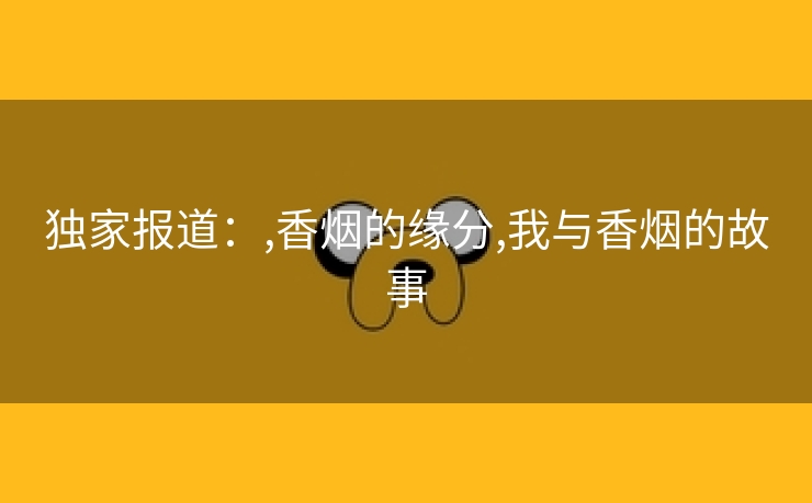 独家报道：,香烟的缘分,我与香烟的故事
