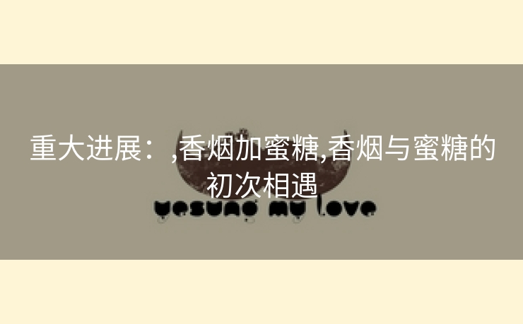 重大进展：,香烟加蜜糖,香烟与蜜糖的初次相遇