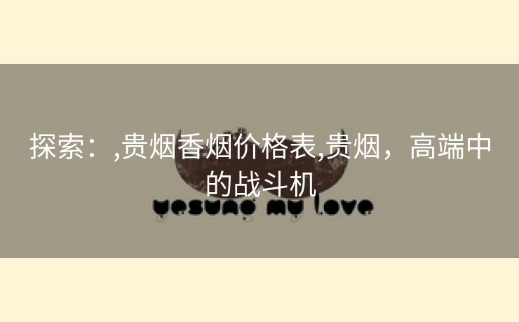 探索：,贵烟香烟价格表,贵烟，高端中的战斗机
