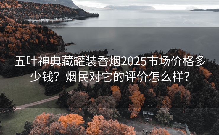 五叶神典藏罐装香烟2025市场价格多少钱？烟民对它的评价怎么样？