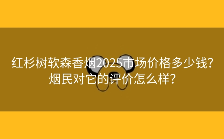红杉树软森香烟2025市场价格多少钱？烟民对它的评价怎么样？