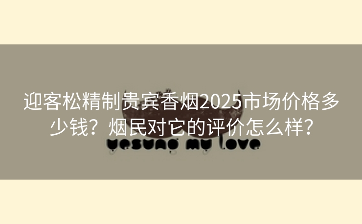 迎客松精制贵宾香烟2025市场价格多少钱？烟民对它的评价怎么样？