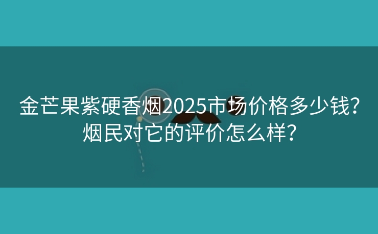 金芒果紫硬香烟2025市场价格多少钱？烟民对它的评价怎么样？