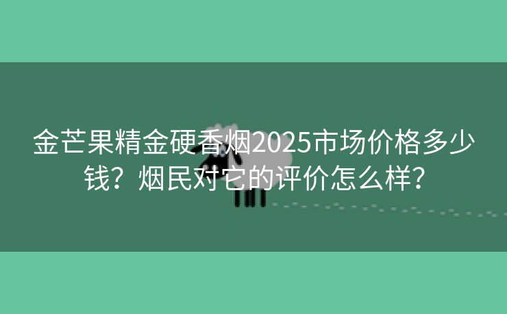 金芒果精金硬香烟2025市场价格多少钱？烟民对它的评价怎么样？
