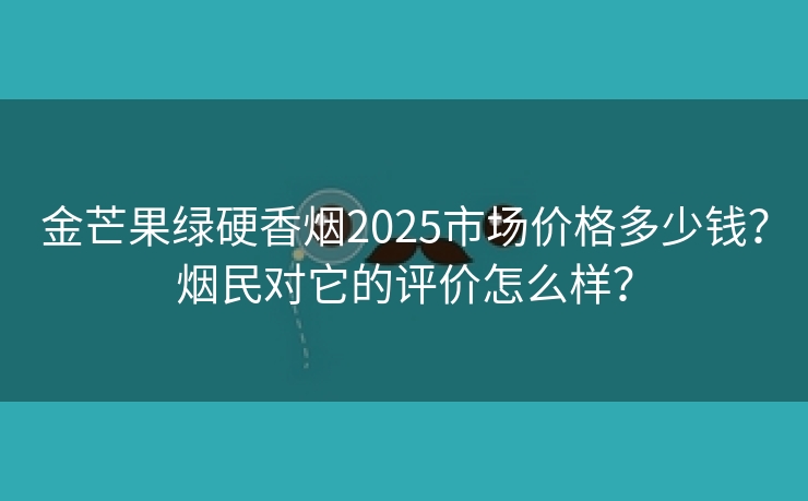 金芒果绿硬香烟2025市场价格多少钱？烟民对它的评价怎么样？