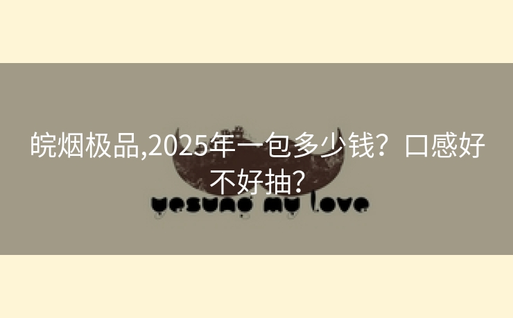 皖烟极品,2025年一包多少钱？口感好不好抽？