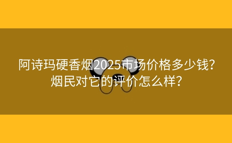 阿诗玛硬香烟2025市场价格多少钱？烟民对它的评价怎么样？