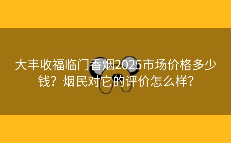 大丰收福临门香烟2025市场价格多少钱？烟民对它的评价怎么样？
