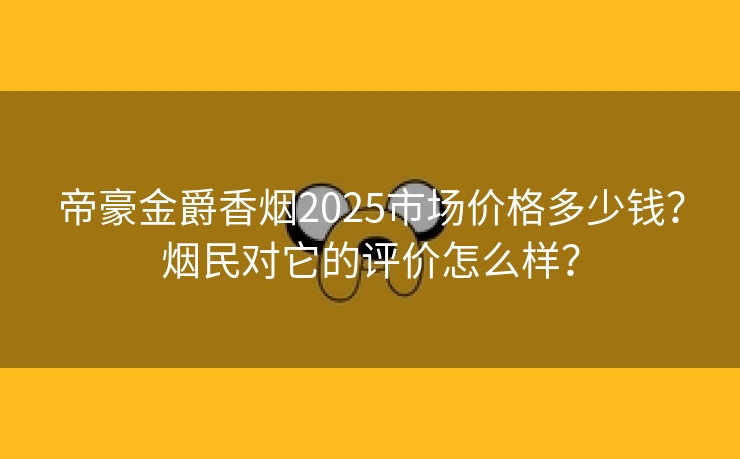 帝豪金爵香烟2025市场价格多少钱？烟民对它的评价怎么样？