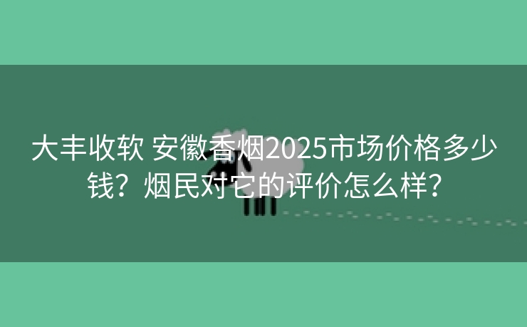 大丰收软 安徽香烟2025市场价格多少钱？烟民对它的评价怎么样？