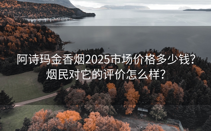 阿诗玛金香烟2025市场价格多少钱？烟民对它的评价怎么样？