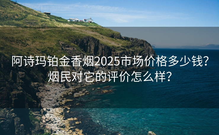 阿诗玛铂金香烟2025市场价格多少钱？烟民对它的评价怎么样？