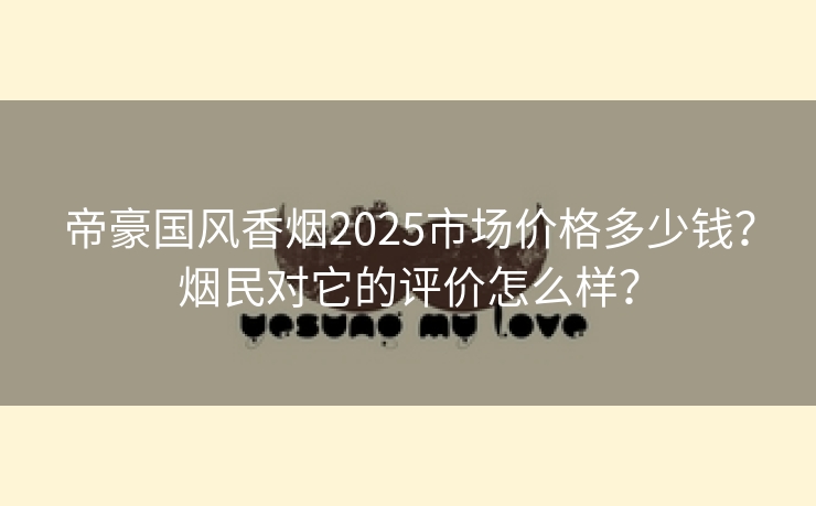 帝豪国风香烟2025市场价格多少钱？烟民对它的评价怎么样？