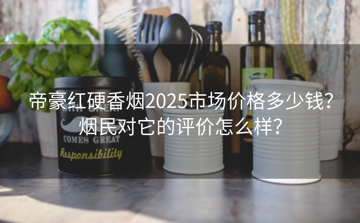 帝豪红硬香烟2025市场价格多少钱？烟民对它的评价怎么样？
