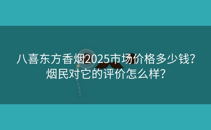 八喜东方香烟2025市场价格多少钱？烟民对它的评价怎么样？