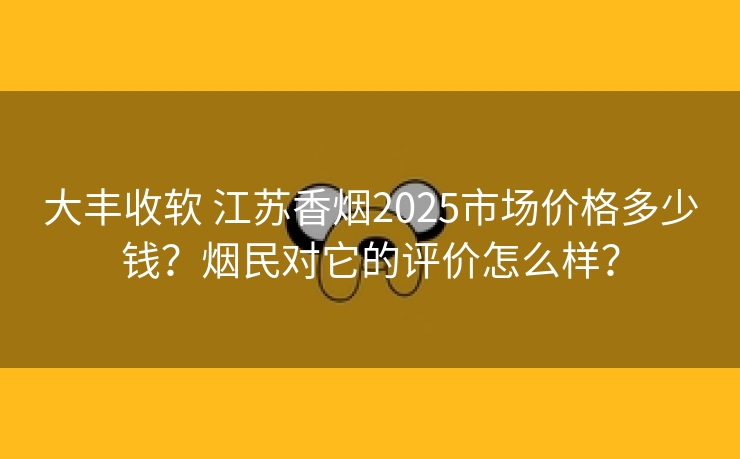 大丰收软 江苏香烟2025市场价格多少钱？烟民对它的评价怎么样？