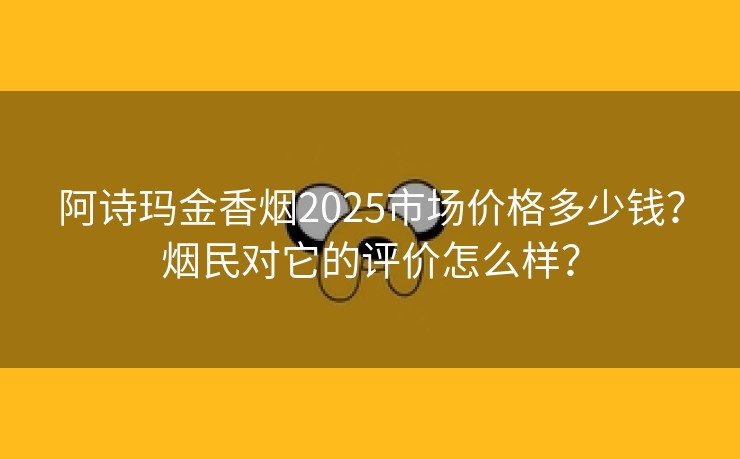 阿诗玛金香烟2025市场价格多少钱？烟民对它的评价怎么样？
