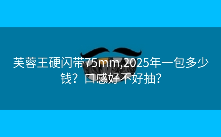 芙蓉王硬闪带75mm,2025年一包多少钱？口感好不好抽？