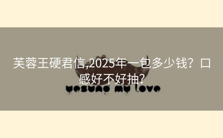 芙蓉王硬君信,2025年一包多少钱？口感好不好抽？