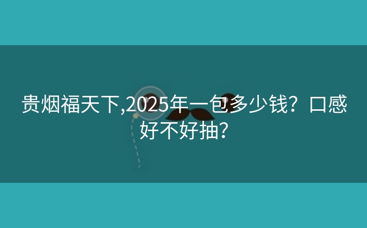 贵烟福天下,2025年一包多少钱？口感好不好抽？