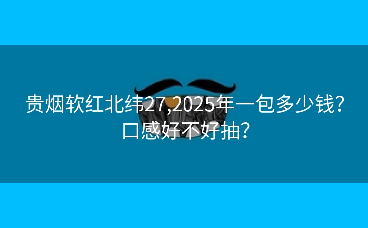 贵烟软红北纬27,2025年一包多少钱？口感好不好抽？