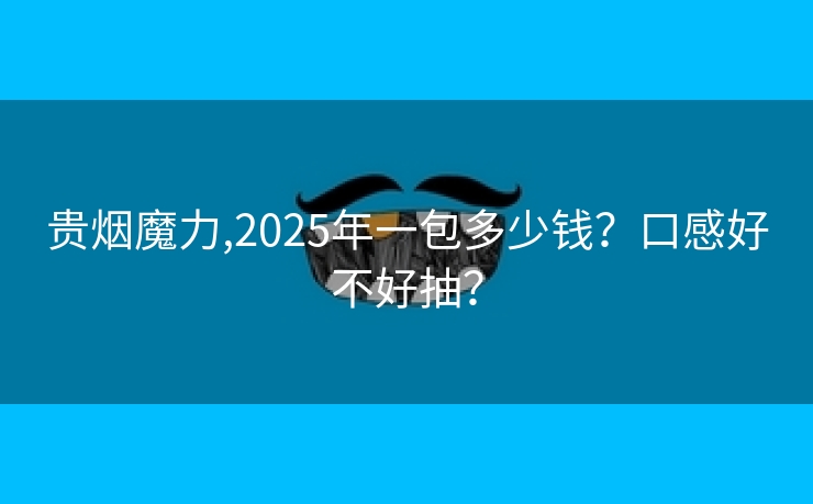 贵烟魔力,2025年一包多少钱？口感好不好抽？