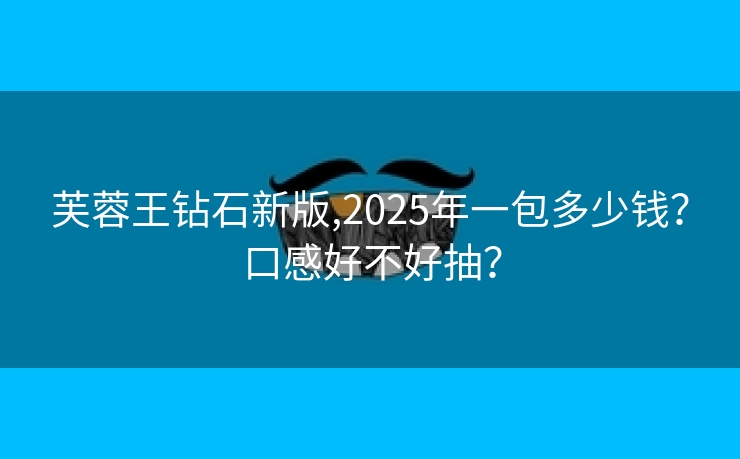 芙蓉王钻石新版,2025年一包多少钱？口感好不好抽？