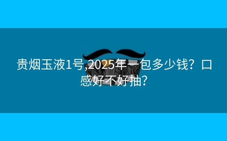贵烟玉液1号,2025年一包多少钱？口感好不好抽？