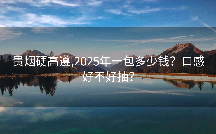 贵烟硬高遵,2025年一包多少钱？口感好不好抽？
