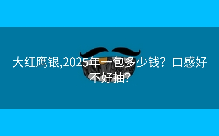 大红鹰银,2025年一包多少钱？口感好不好抽？