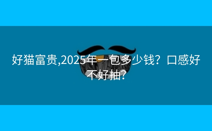 好猫富贵,2025年一包多少钱？口感好不好抽？