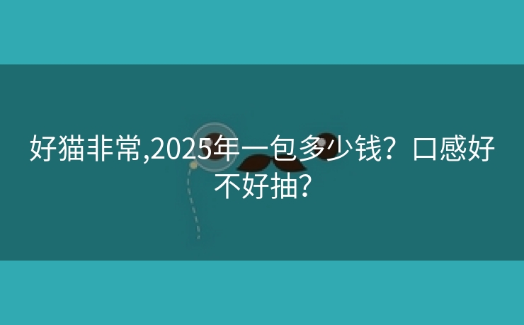 好猫非常,2025年一包多少钱？口感好不好抽？