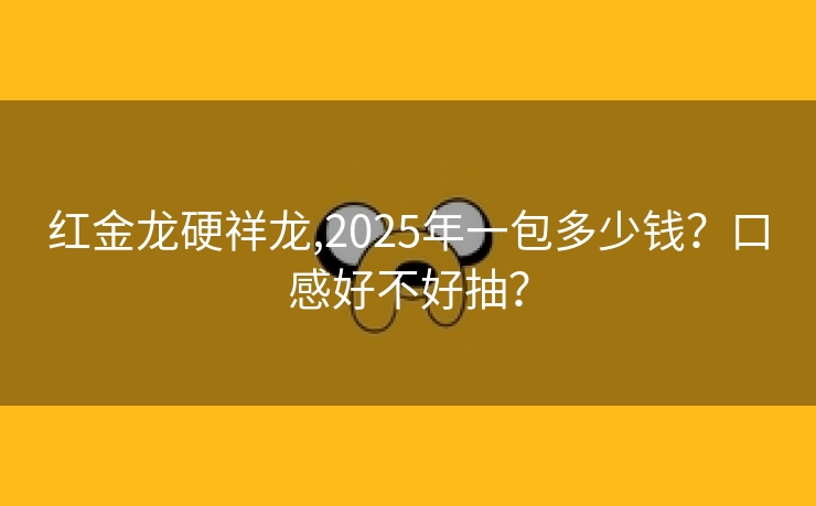 红金龙硬祥龙,2025年一包多少钱？口感好不好抽？