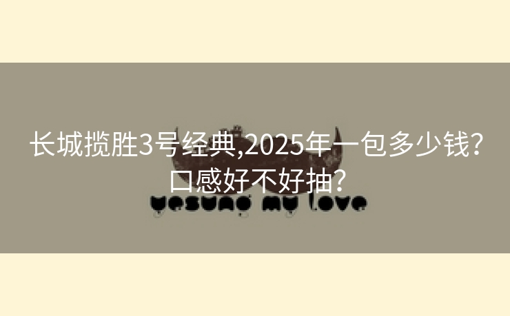 长城揽胜3号经典,2025年一包多少钱？口感好不好抽？