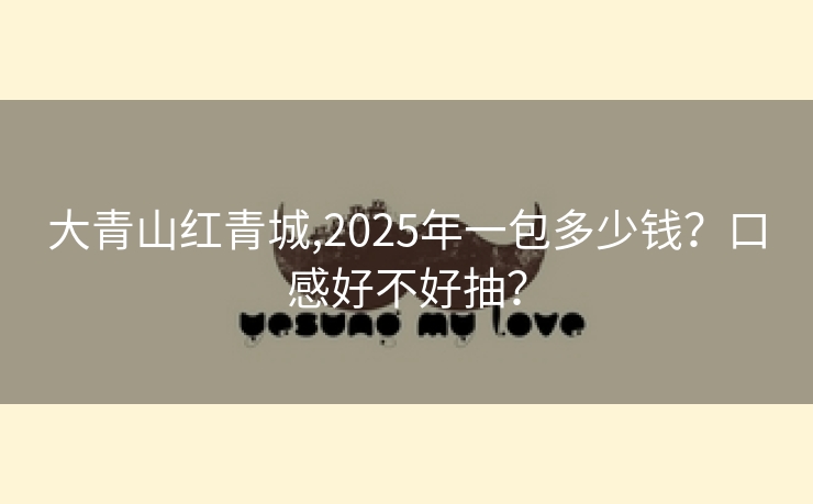 大青山红青城,2025年一包多少钱？口感好不好抽？