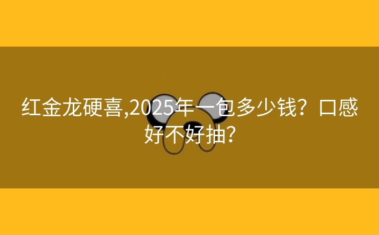 红金龙硬喜,2025年一包多少钱？口感好不好抽？