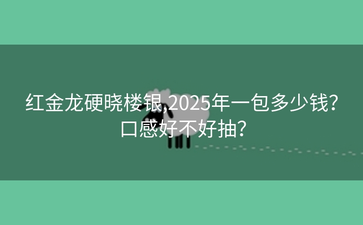 红金龙硬晓楼银,2025年一包多少钱？口感好不好抽？