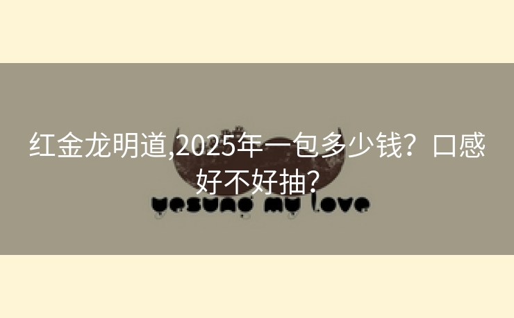 红金龙明道,2025年一包多少钱？口感好不好抽？
