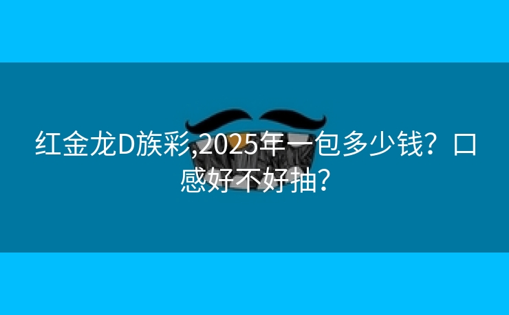 红金龙D族彩,2025年一包多少钱？口感好不好抽？