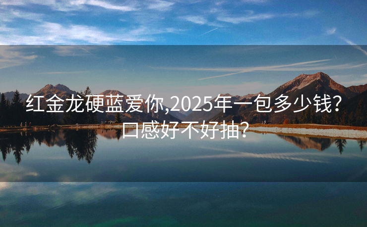 红金龙硬蓝爱你,2025年一包多少钱？口感好不好抽？