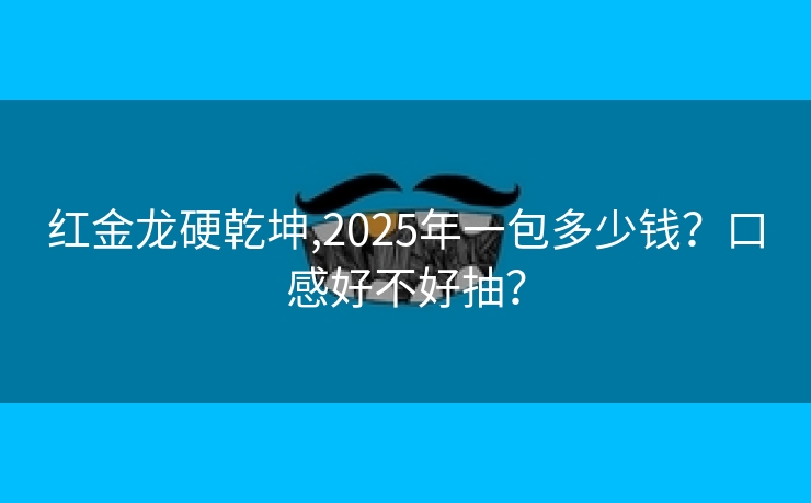 红金龙硬乾坤,2025年一包多少钱？口感好不好抽？